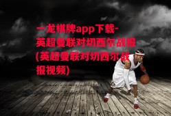 一龙棋牌app下载-英超曼联对切西尔战报(英超曼联对切西尔战报视频)